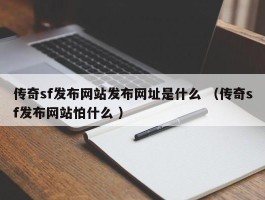 传奇sf发布网站发布网址是什么 （传奇sf发布网站怕什么 ）