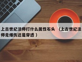 上古世纪法师打什么属性石头 （上古世纪法师走爆伤还是穿透 ）
