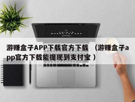 游赚盒子APP下载官方下载 （游赚盒子app官方下载能提现到支付宝 ）