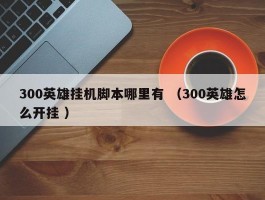 300英雄挂机脚本哪里有 （300英雄怎么开挂 ）