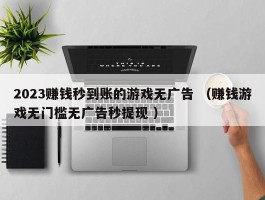 2023赚钱秒到账的游戏无广告 （赚钱游戏无门槛无广告秒提现 ）