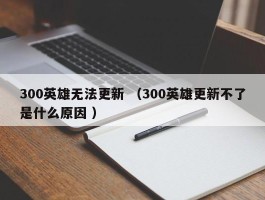 300英雄无法更新 （300英雄更新不了是什么原因 ）