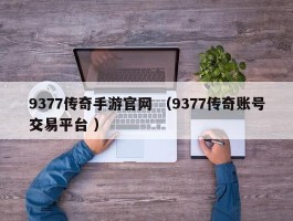 9377传奇手游官网 （9377传奇账号交易平台 ）