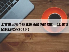 上古世纪哪个职业练级最快的技能 （上古世纪职业推荐2019 ）