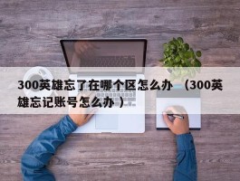 300英雄忘了在哪个区怎么办 （300英雄忘记账号怎么办 ）