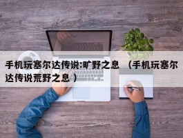 手机玩塞尔达传说:旷野之息 （手机玩塞尔达传说荒野之息 ）