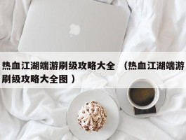 热血江湖端游刷级攻略大全 （热血江湖端游刷级攻略大全图 ）