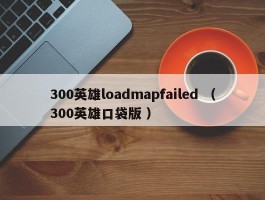300英雄loadmapfailed （300英雄口袋版 ）