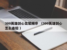 300英雄剑心出装顺序 （300英雄剑心怎么连招 ）