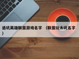 退坑英雄联盟游戏名字 （联盟玩太坑名字 ）