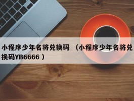 小程序少年名将兑换码 （小程序少年名将兑换码YB6666 ）