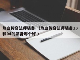 热血传奇法师装备 （热血传奇法师装备13和04的装备哪个好 ）