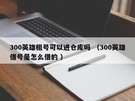 300英雄租号可以进仓库吗 （300英雄借号是怎么借的 ）