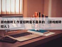 游戏搬砖工作室招聘是不是真的 （游戏搬砖招人 ）