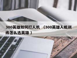 300英雄如何打人机 （300英雄人机训练怎么选英雄 ）