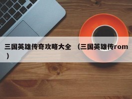 三国英雄传奇攻略大全 （三国英雄传rom ）