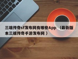 三端传奇sf发布网有哪些App （最新版本三端传奇手游发布网 ）