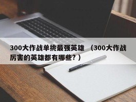 300大作战单挑最强英雄 （300大作战厉害的英雄都有哪些? ）