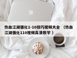 热血江湖强化1-10技巧视频大全 （热血江湖强化110视频高清教学 ）