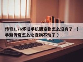 传奇1.76怀旧手机版宠物怎么没有了 （手游传奇怎么让宠物不动了 ）