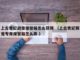 上古世纪战宠保管箱怎么获得 （上古世纪骑宠专用保管箱怎么弄 ）