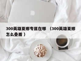 300英雄夏娜专属在哪 （300英雄夏娜怎么叠盾 ）