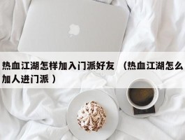 热血江湖怎样加入门派好友 （热血江湖怎么加人进门派 ）