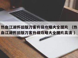 热血江湖怀旧版刀客升级攻略大全图片 （热血江湖怀旧版刀客升级攻略大全图片高清 ）