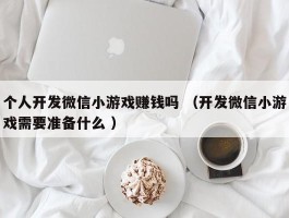 个人开发微信小游戏赚钱吗 （开发微信小游戏需要准备什么 ）