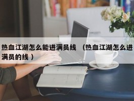 热血江湖怎么能进满员线 （热血江湖怎么进满员的线 ）
