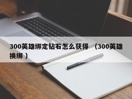 300英雄绑定钻石怎么获得 （300英雄换绑 ）