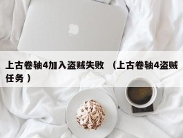 上古卷轴4加入盗贼失败 （上古卷轴4盗贼任务 ）