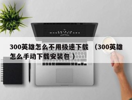 300英雄怎么不用极速下载 （300英雄怎么手动下载安装包 ）