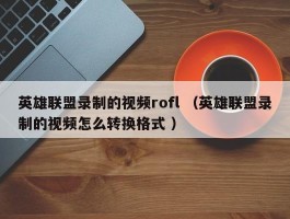 英雄联盟录制的视频rofl （英雄联盟录制的视频怎么转换格式 ）