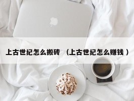 上古世纪怎么搬砖 （上古世纪怎么赚钱 ）