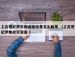 上古世纪伊尼斯戒指任务怎么触发 （上古世纪伊弗尼尔装备 ）