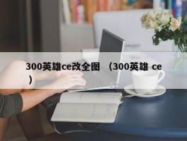 300英雄ce改全图 （300英雄 ce ）
