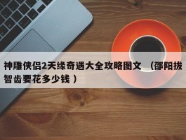 神雕侠侣2天缘奇遇大全攻略图文 （邵阳拔智齿要花多少钱 ）