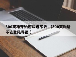 300英雄开始游戏进不去 （300英雄进不去登陆界面 ）