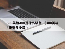 300英雄400是什么装备 （300英雄4排要多少级 ）