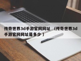 传奇世界3d手游官网网址 （传奇世界3d手游官网网址是多少 ）