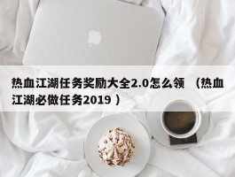 热血江湖任务奖励大全2.0怎么领 （热血江湖必做任务2019 ）