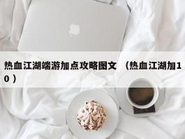 热血江湖端游加点攻略图文 （热血江湖加10 ）