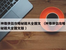 神雕侠侣攻略秘籍大全图文 （神雕侠侣攻略秘籍大全图文版 ）