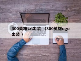 300英雄tzl出装 （300英雄ugo出装 ）