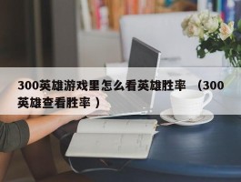 300英雄游戏里怎么看英雄胜率 （300英雄查看胜率 ）