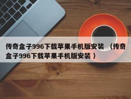传奇盒子996下载苹果手机版安装 （传奇盒子996下载苹果手机版安装 ）