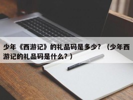 少年《西游记》的礼品码是多少? （少年西游记的礼品码是什么? ）