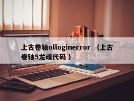 上古卷轴olloginerror （上古卷轴5龙魂代码 ）