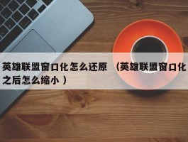 英雄联盟窗口化怎么还原 （英雄联盟窗口化之后怎么缩小 ）